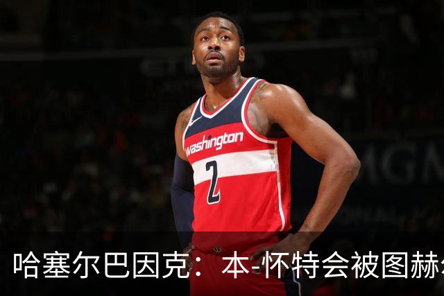 哈塞尔巴因克：本-怀特会被图赫尔重新考虑